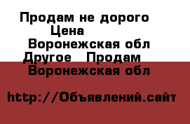 Продам не дорого  › Цена ­ 2 000 - Воронежская обл. Другое » Продам   . Воронежская обл.